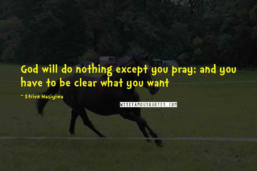 Strive Masiyiwa Quotes: God will do nothing except you pray; and you have to be clear what you want