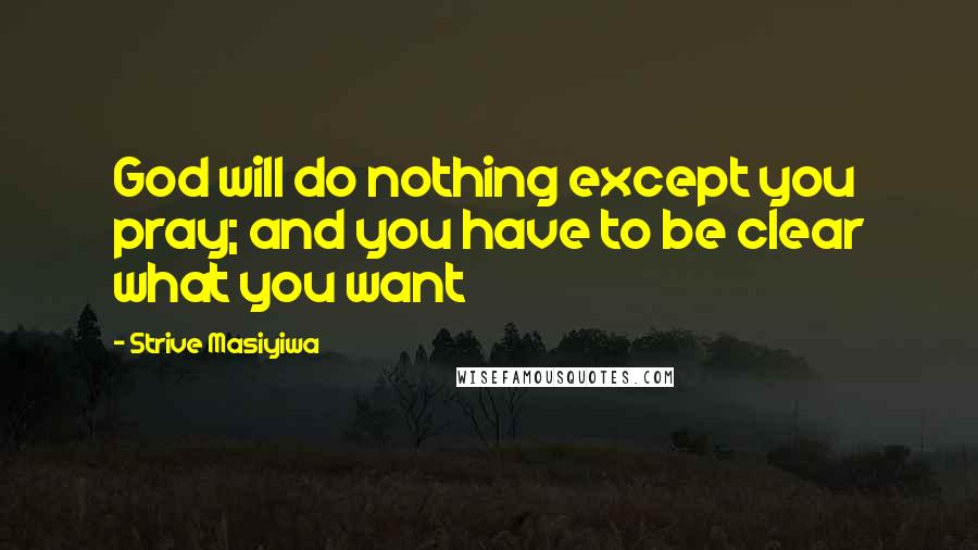 Strive Masiyiwa Quotes: God will do nothing except you pray; and you have to be clear what you want