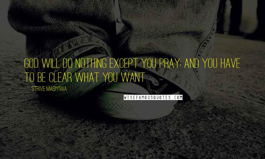Strive Masiyiwa Quotes: God will do nothing except you pray; and you have to be clear what you want
