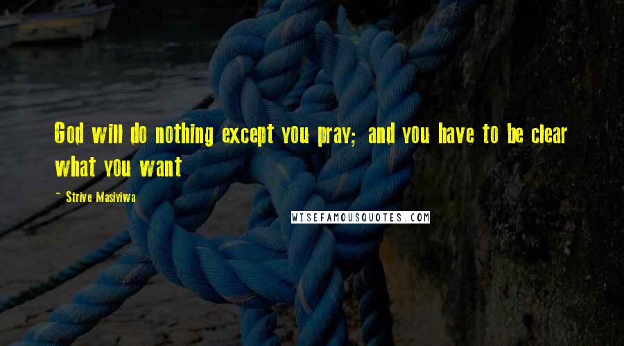 Strive Masiyiwa Quotes: God will do nothing except you pray; and you have to be clear what you want