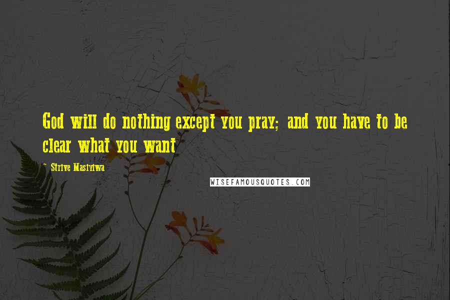 Strive Masiyiwa Quotes: God will do nothing except you pray; and you have to be clear what you want