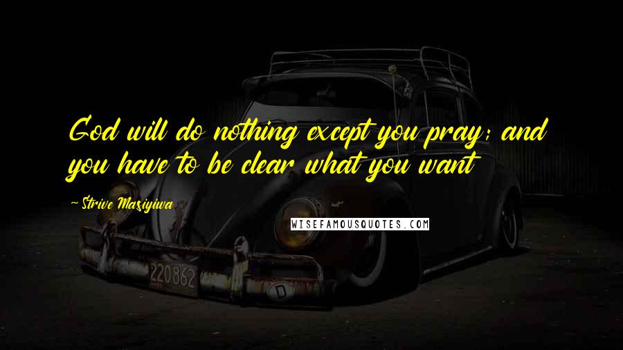 Strive Masiyiwa Quotes: God will do nothing except you pray; and you have to be clear what you want