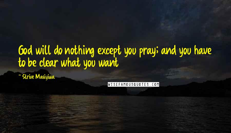 Strive Masiyiwa Quotes: God will do nothing except you pray; and you have to be clear what you want