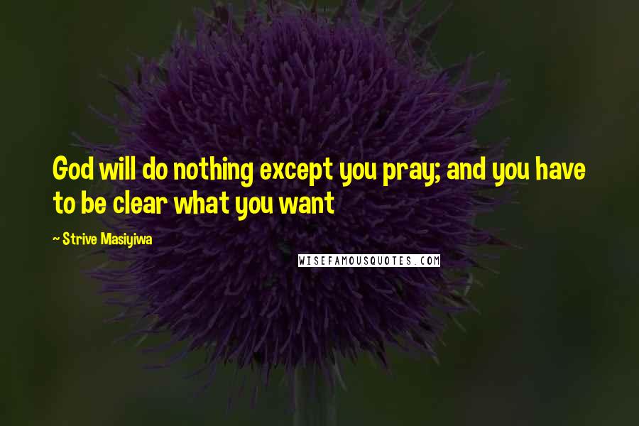 Strive Masiyiwa Quotes: God will do nothing except you pray; and you have to be clear what you want
