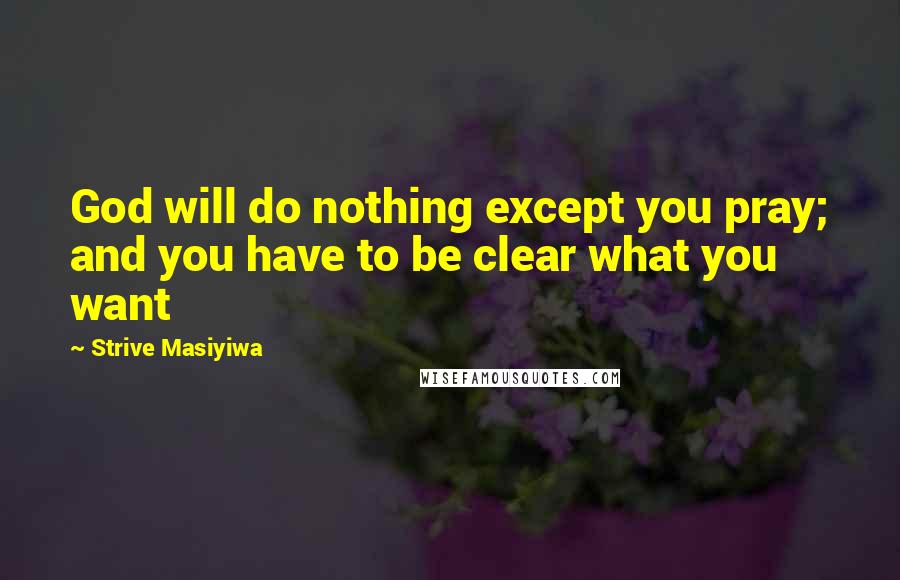 Strive Masiyiwa Quotes: God will do nothing except you pray; and you have to be clear what you want