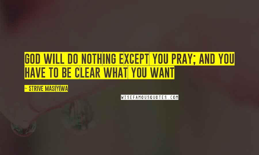 Strive Masiyiwa Quotes: God will do nothing except you pray; and you have to be clear what you want
