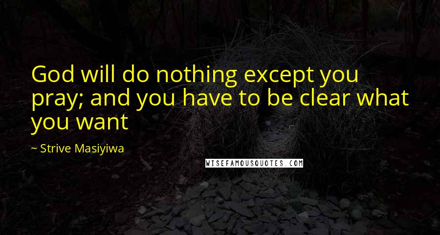 Strive Masiyiwa Quotes: God will do nothing except you pray; and you have to be clear what you want