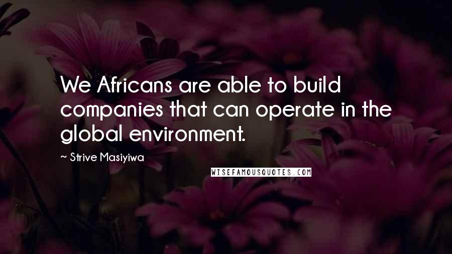 Strive Masiyiwa Quotes: We Africans are able to build companies that can operate in the global environment.