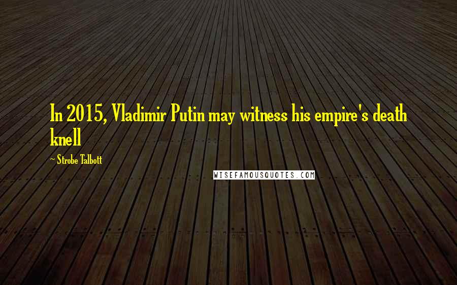 Strobe Talbott Quotes: In 2015, Vladimir Putin may witness his empire's death knell