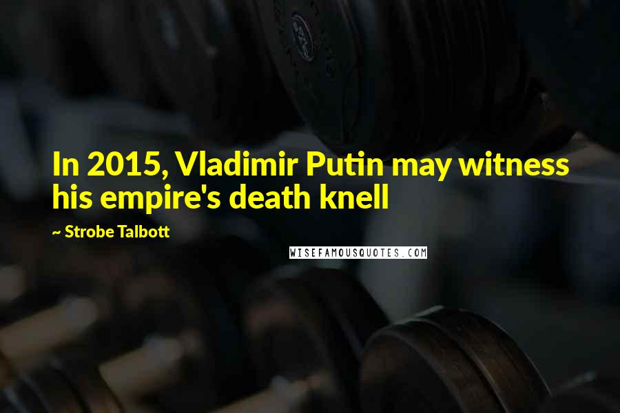 Strobe Talbott Quotes: In 2015, Vladimir Putin may witness his empire's death knell