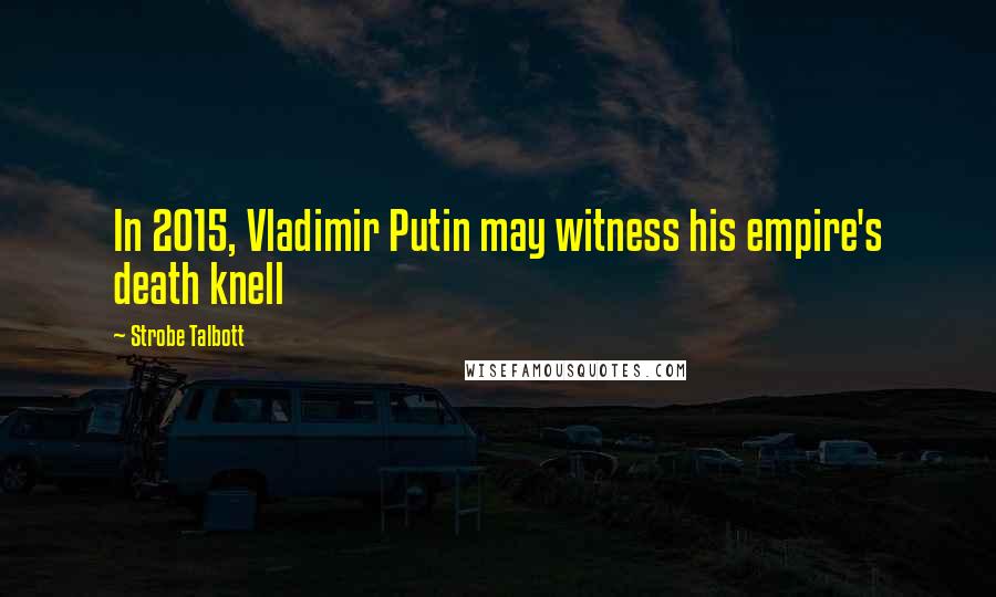 Strobe Talbott Quotes: In 2015, Vladimir Putin may witness his empire's death knell