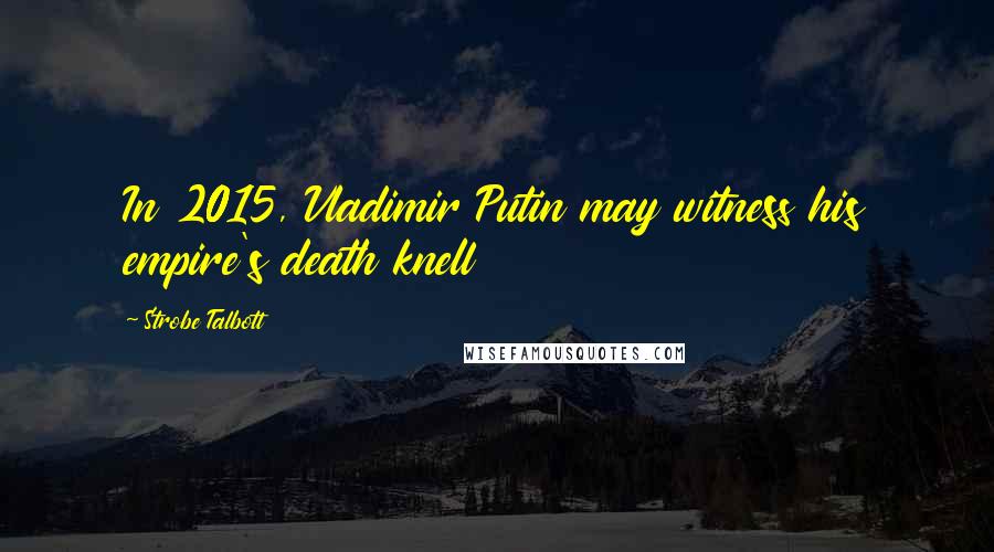 Strobe Talbott Quotes: In 2015, Vladimir Putin may witness his empire's death knell