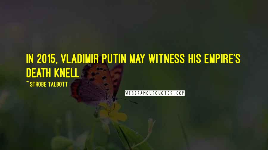 Strobe Talbott Quotes: In 2015, Vladimir Putin may witness his empire's death knell