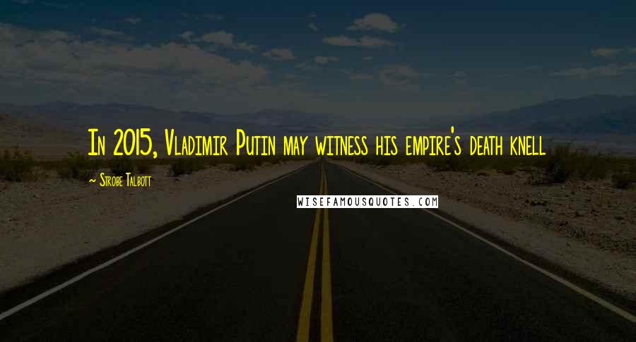 Strobe Talbott Quotes: In 2015, Vladimir Putin may witness his empire's death knell