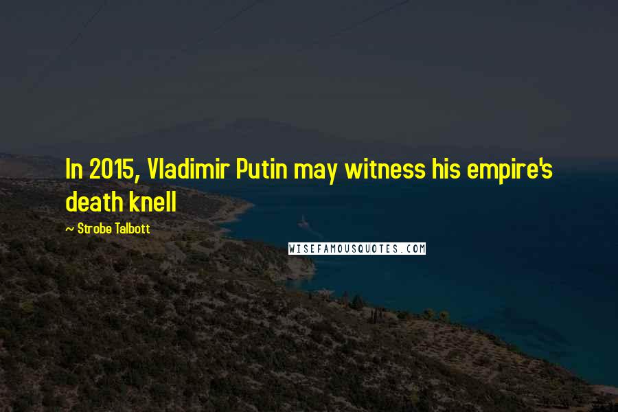 Strobe Talbott Quotes: In 2015, Vladimir Putin may witness his empire's death knell