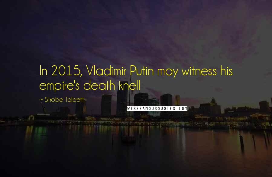 Strobe Talbott Quotes: In 2015, Vladimir Putin may witness his empire's death knell