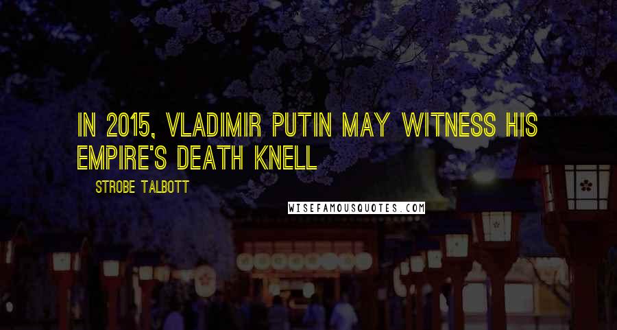 Strobe Talbott Quotes: In 2015, Vladimir Putin may witness his empire's death knell