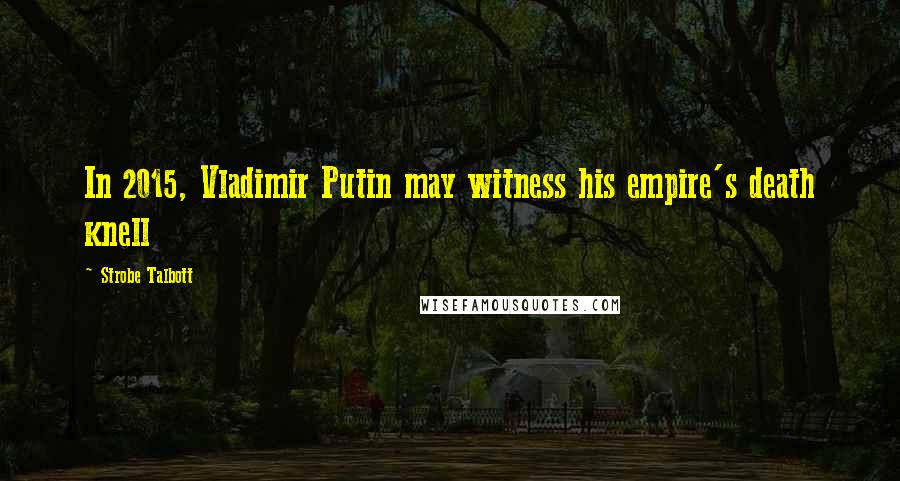 Strobe Talbott Quotes: In 2015, Vladimir Putin may witness his empire's death knell