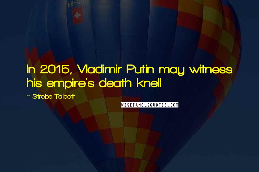 Strobe Talbott Quotes: In 2015, Vladimir Putin may witness his empire's death knell