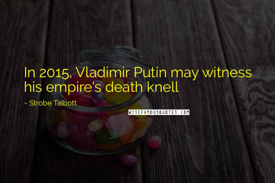 Strobe Talbott Quotes: In 2015, Vladimir Putin may witness his empire's death knell