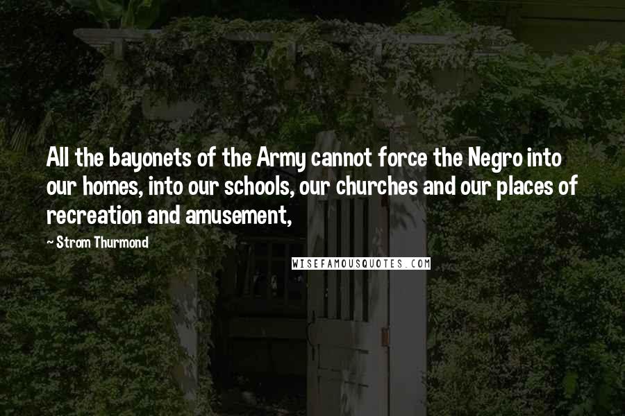 Strom Thurmond Quotes: All the bayonets of the Army cannot force the Negro into our homes, into our schools, our churches and our places of recreation and amusement,