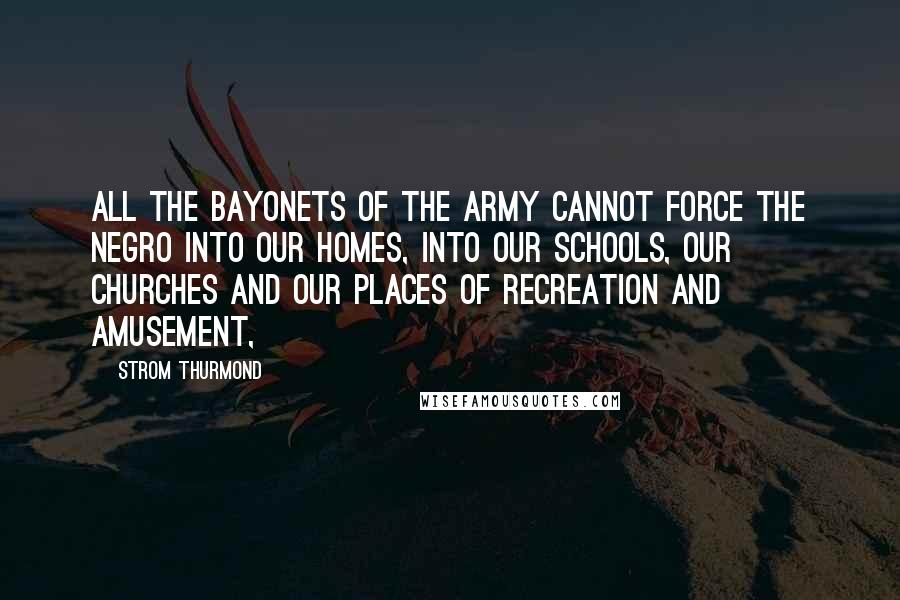 Strom Thurmond Quotes: All the bayonets of the Army cannot force the Negro into our homes, into our schools, our churches and our places of recreation and amusement,