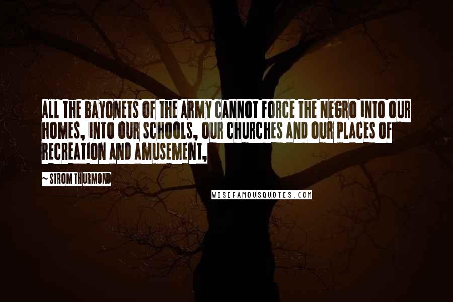 Strom Thurmond Quotes: All the bayonets of the Army cannot force the Negro into our homes, into our schools, our churches and our places of recreation and amusement,
