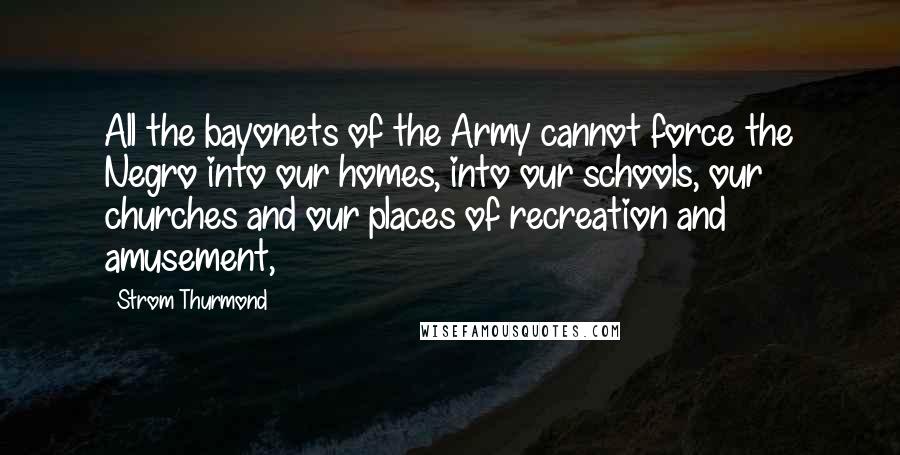 Strom Thurmond Quotes: All the bayonets of the Army cannot force the Negro into our homes, into our schools, our churches and our places of recreation and amusement,