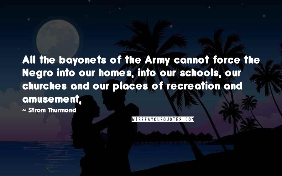 Strom Thurmond Quotes: All the bayonets of the Army cannot force the Negro into our homes, into our schools, our churches and our places of recreation and amusement,