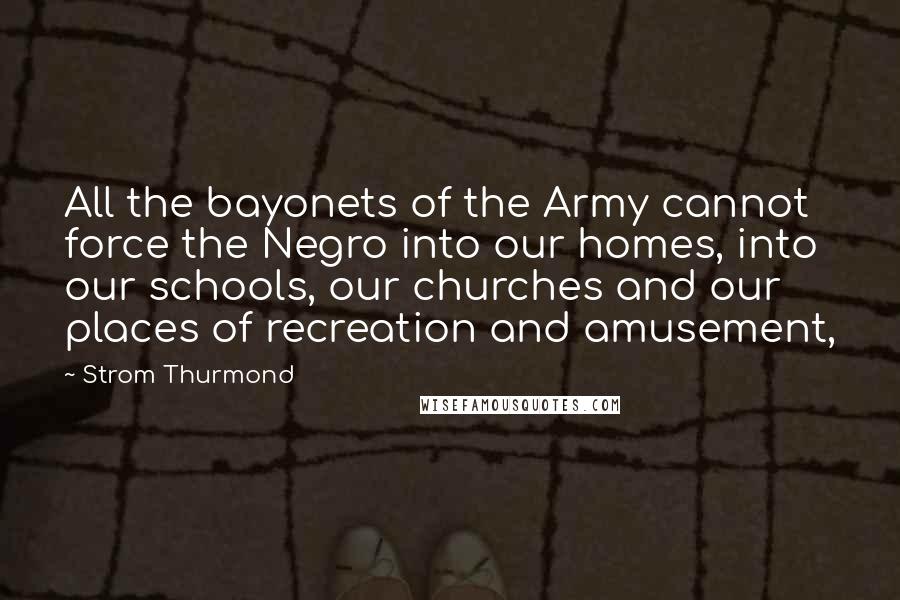 Strom Thurmond Quotes: All the bayonets of the Army cannot force the Negro into our homes, into our schools, our churches and our places of recreation and amusement,