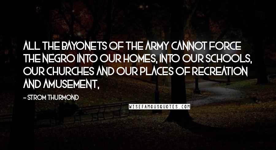 Strom Thurmond Quotes: All the bayonets of the Army cannot force the Negro into our homes, into our schools, our churches and our places of recreation and amusement,