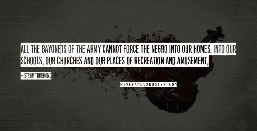 Strom Thurmond Quotes: All the bayonets of the Army cannot force the Negro into our homes, into our schools, our churches and our places of recreation and amusement,