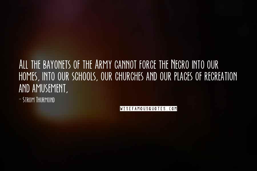 Strom Thurmond Quotes: All the bayonets of the Army cannot force the Negro into our homes, into our schools, our churches and our places of recreation and amusement,