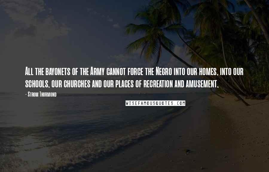 Strom Thurmond Quotes: All the bayonets of the Army cannot force the Negro into our homes, into our schools, our churches and our places of recreation and amusement,