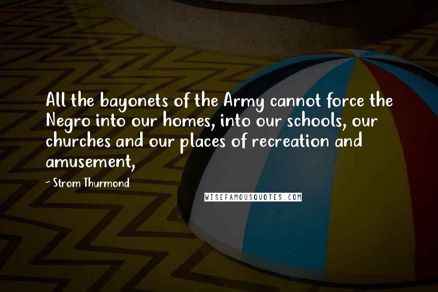 Strom Thurmond Quotes: All the bayonets of the Army cannot force the Negro into our homes, into our schools, our churches and our places of recreation and amusement,