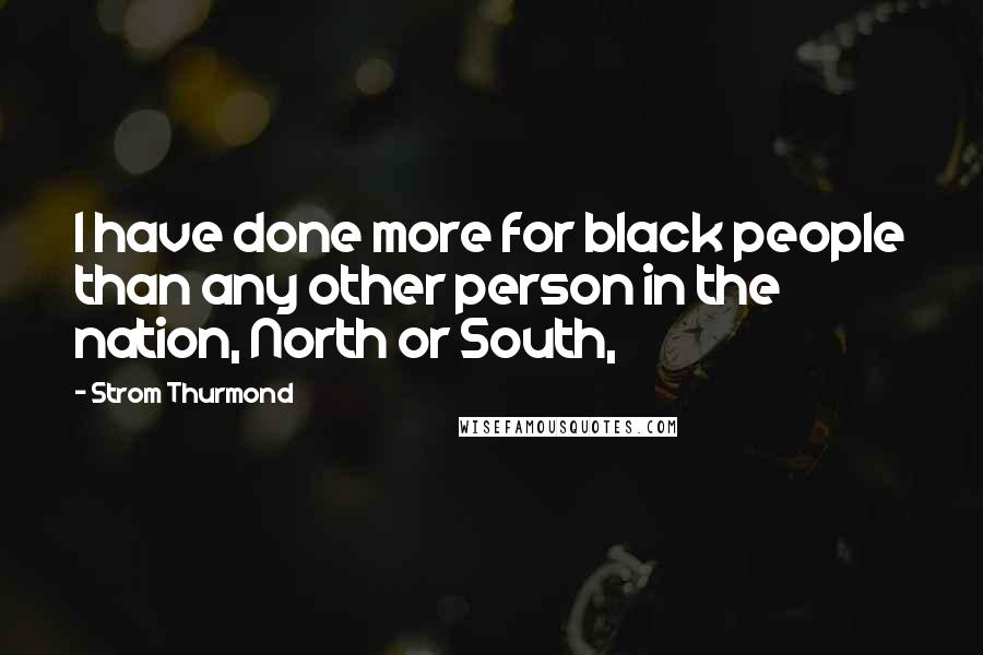 Strom Thurmond Quotes: I have done more for black people than any other person in the nation, North or South,