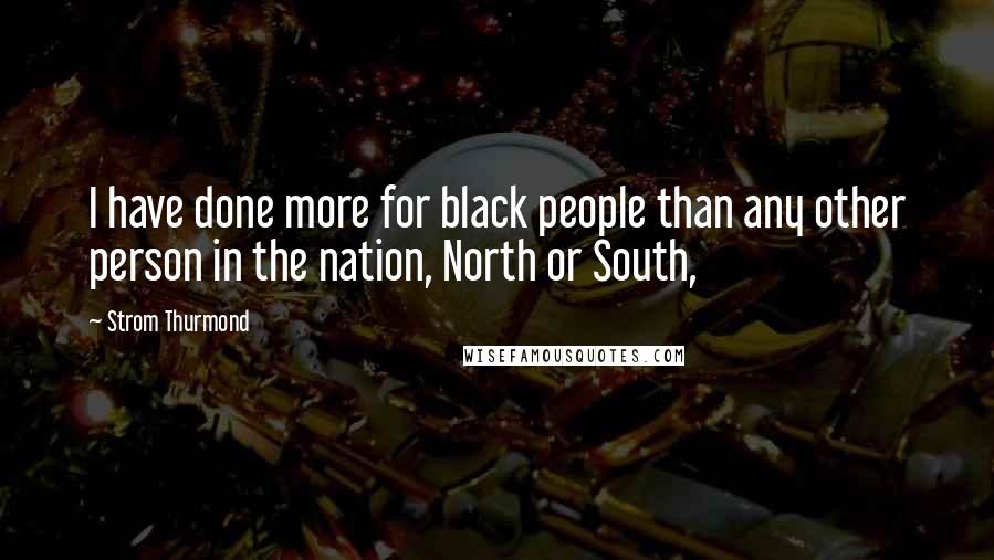 Strom Thurmond Quotes: I have done more for black people than any other person in the nation, North or South,