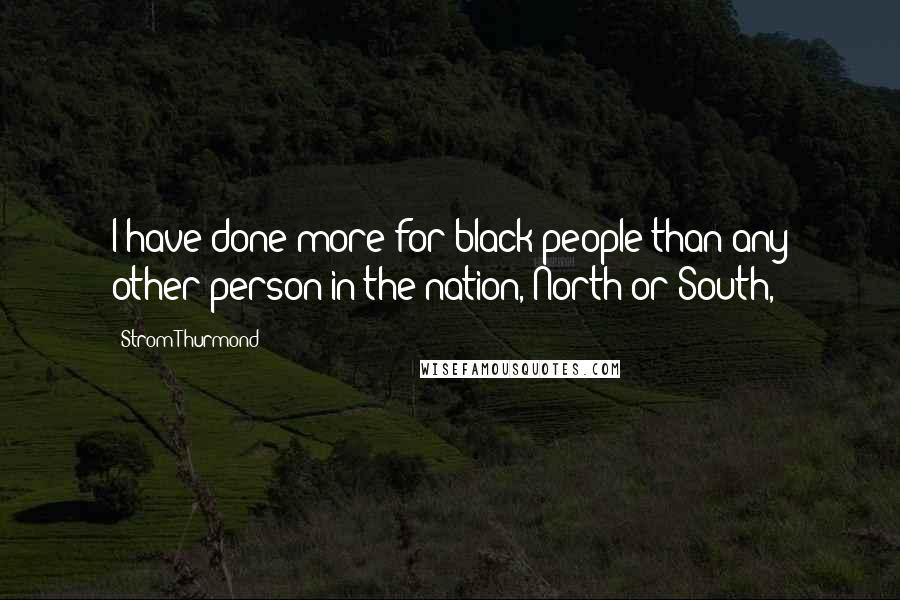 Strom Thurmond Quotes: I have done more for black people than any other person in the nation, North or South,