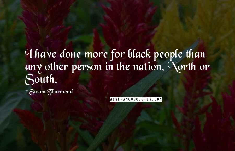 Strom Thurmond Quotes: I have done more for black people than any other person in the nation, North or South,