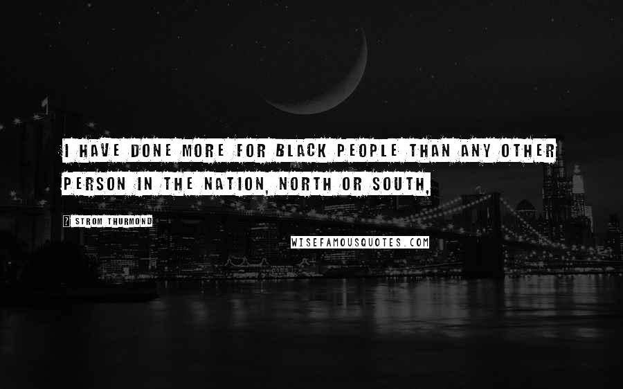 Strom Thurmond Quotes: I have done more for black people than any other person in the nation, North or South,