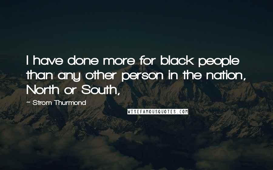 Strom Thurmond Quotes: I have done more for black people than any other person in the nation, North or South,