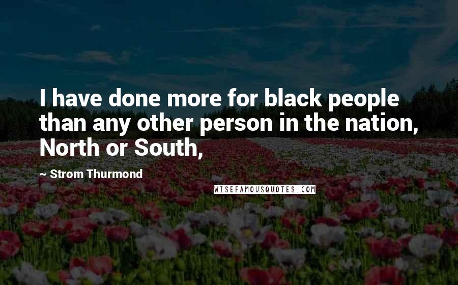 Strom Thurmond Quotes: I have done more for black people than any other person in the nation, North or South,