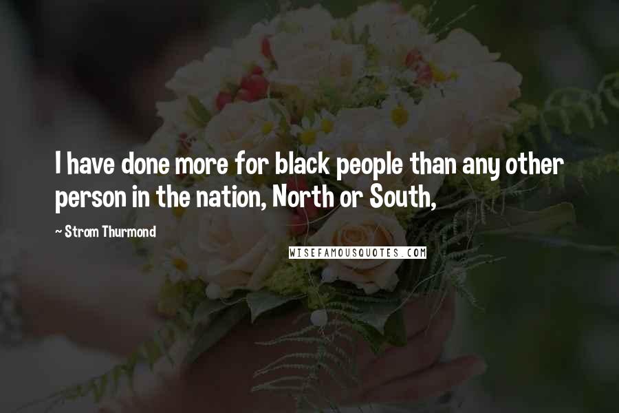 Strom Thurmond Quotes: I have done more for black people than any other person in the nation, North or South,