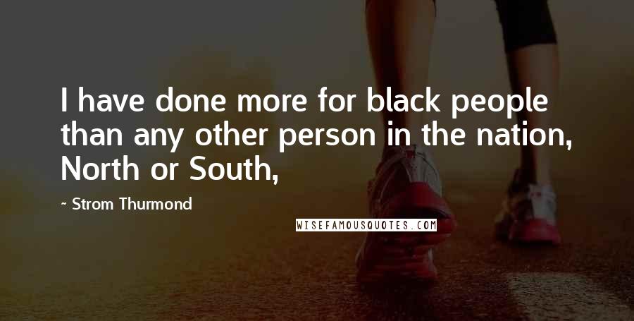 Strom Thurmond Quotes: I have done more for black people than any other person in the nation, North or South,