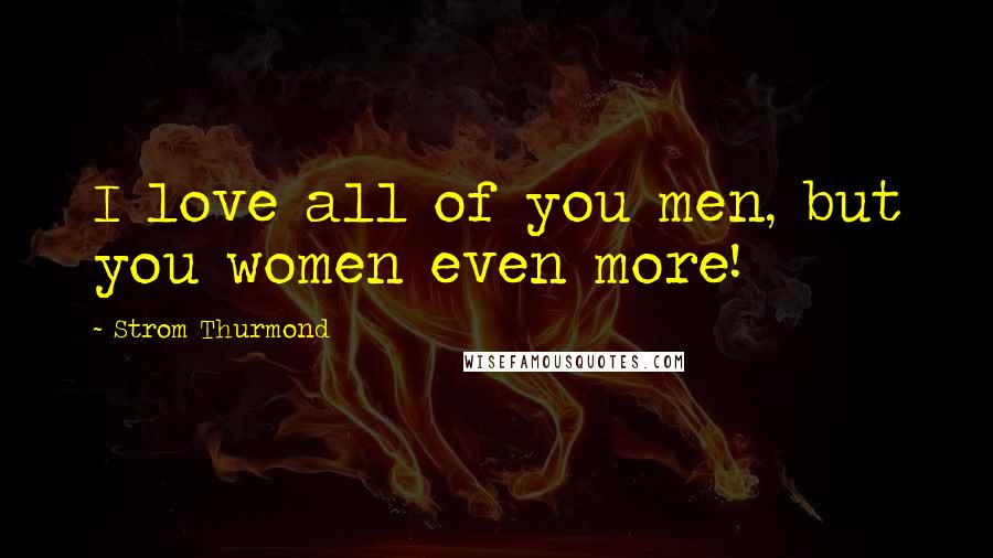 Strom Thurmond Quotes: I love all of you men, but you women even more!
