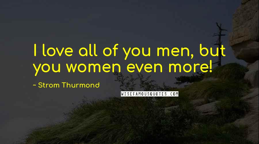 Strom Thurmond Quotes: I love all of you men, but you women even more!