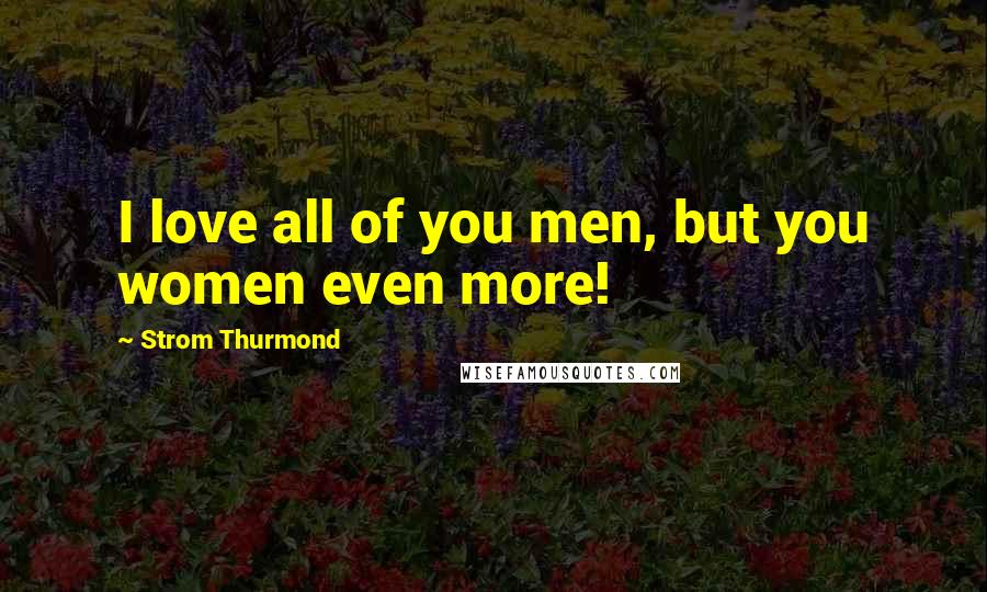 Strom Thurmond Quotes: I love all of you men, but you women even more!