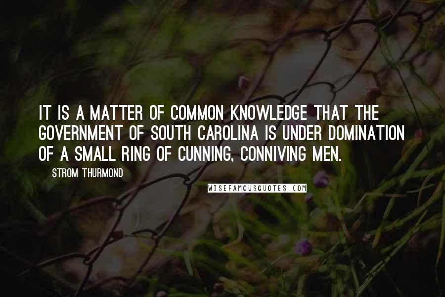 Strom Thurmond Quotes: It is a matter of common knowledge that the government of South Carolina is under domination of a small ring of cunning, conniving men.