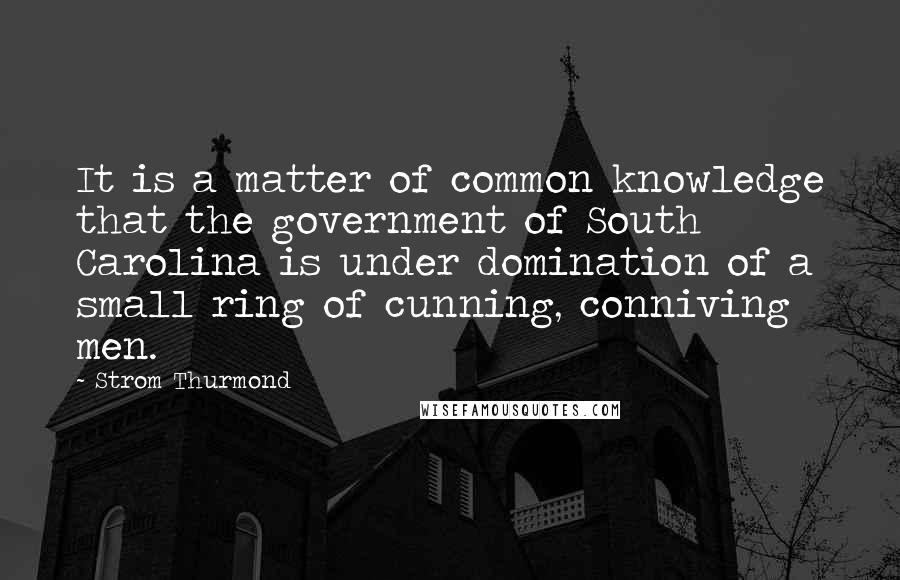 Strom Thurmond Quotes: It is a matter of common knowledge that the government of South Carolina is under domination of a small ring of cunning, conniving men.