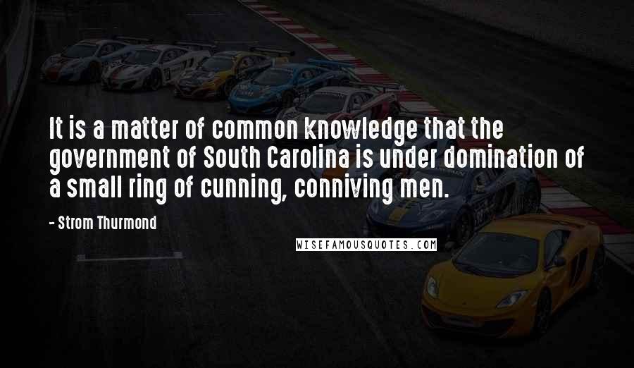 Strom Thurmond Quotes: It is a matter of common knowledge that the government of South Carolina is under domination of a small ring of cunning, conniving men.